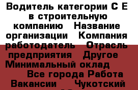 Водитель категории С.Е. в строительную компанию › Название организации ­ Компания-работодатель › Отрасль предприятия ­ Другое › Минимальный оклад ­ 30 000 - Все города Работа » Вакансии   . Чукотский АО